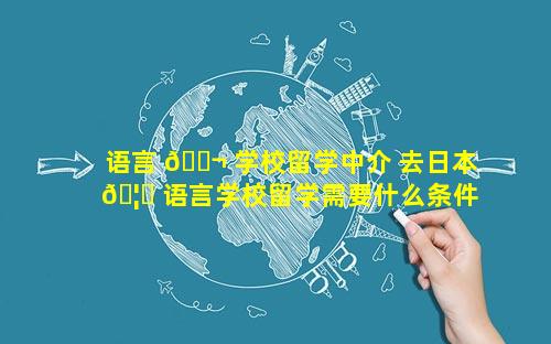语言 🐬 学校留学中介 去日本 🦟 语言学校留学需要什么条件